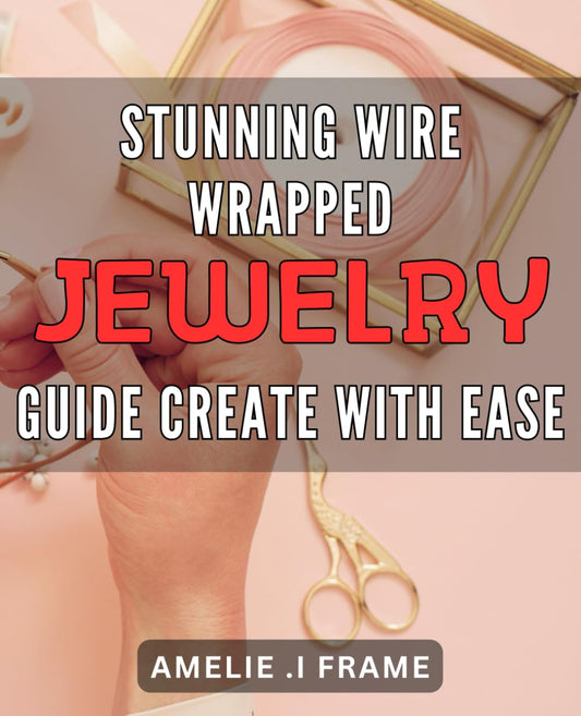 Stunning Wire Wrapped Jewelry Guide: Create with Ease: Unleash Your Creativity with Easy-to-Follow Techniques for Crafting Beautiful Wire Wrapped Jewelry