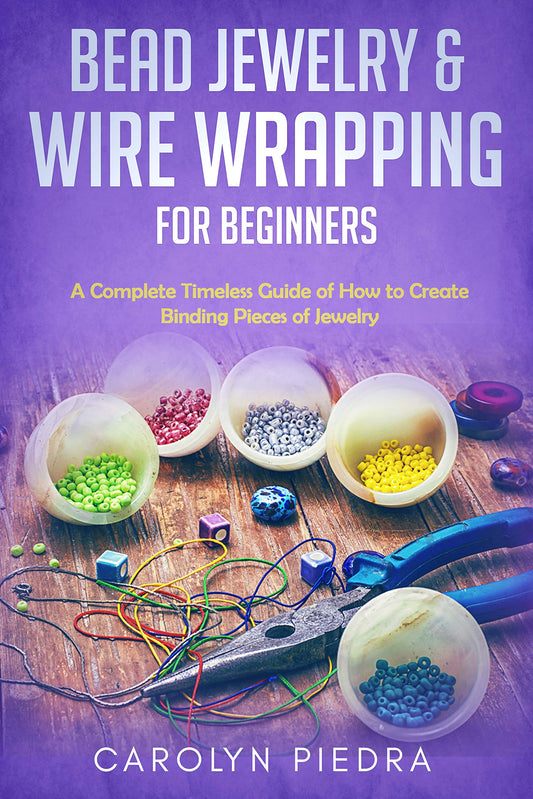 Bead Jewelry & Wire Wrapping for Beginners: A Complete Timeless Guide of How to Create Binding Pieces of Jewelry (Including The Top Easy To Follow Projects to Get You Started)